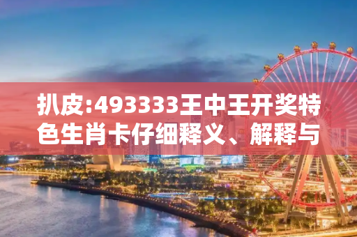 扒皮:493333王中王开奖特色生肖卡仔细释义、解释与落实