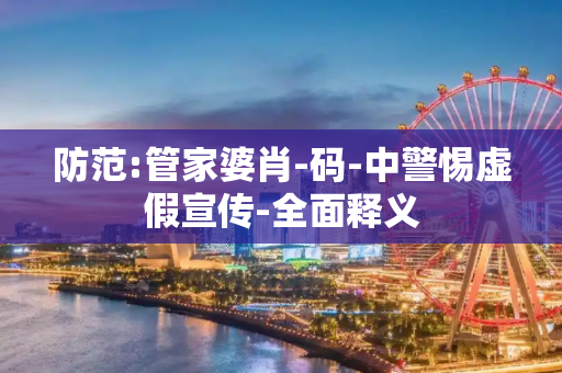 防范:管家婆肖-码-中警惕虚假宣传-全面释义