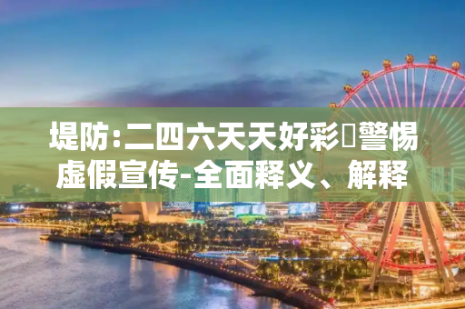 堤防:二四六天天好彩枓警惕虚假宣传-全面释义、解释与落实