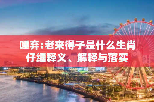 唾弃:老来得子是什么生肖仔细释义、解释与落实