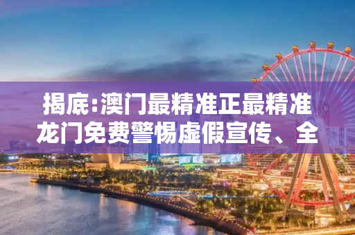 揭底:澳门最精准正最精准龙门免费警惕虚假宣传、全面解答