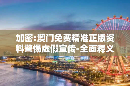 加密:澳门免费精准正版资料警惕虚假宣传-全面释义、解释与落实