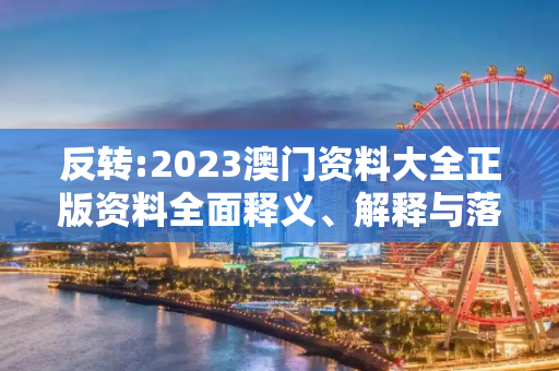 反转:2023澳门资料大全正版资料全面释义、解释与落实