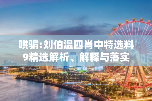 哄骗:刘伯温四肖中特选料9精选解析、解释与落实
