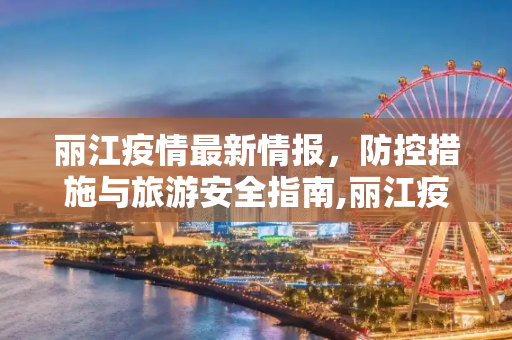 丽江疫情最新情报，防控措施与旅游安全指南,丽江疫情最新情报