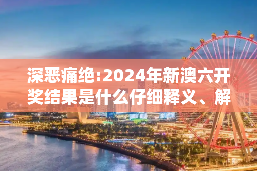 深恶痛绝:2024年新澳六开奖结果是什么仔细释义、解释与落实