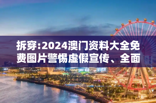 拆穿:2024澳门资料大全免费图片警惕虚假宣传、全面解答与解释