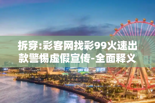 拆穿:彩客网找彩99火速出款警惕虚假宣传-全面释义
