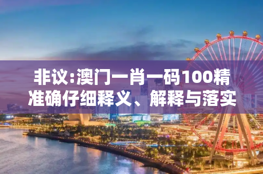 非议:澳门一肖一码100精准确仔细释义、解释与落实