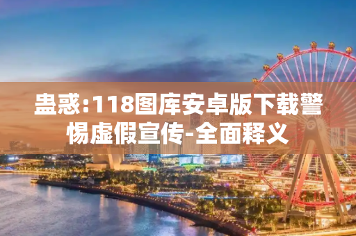 蛊惑:118图库安卓版下载警惕虚假宣传-全面释义