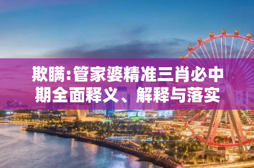 欺瞒:管家婆精准三肖必中期全面释义、解释与落实