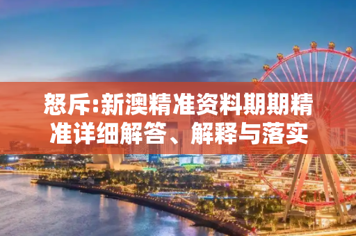 怒斥:新澳精准资料期期精准详细解答、解释与落实