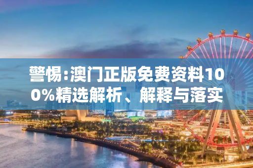 警惕:澳门正版免费资料100%精选解析、解释与落实