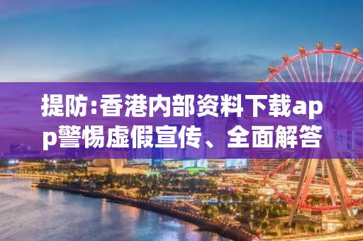 提防:香港内部资料下载app警惕虚假宣传、全面解答