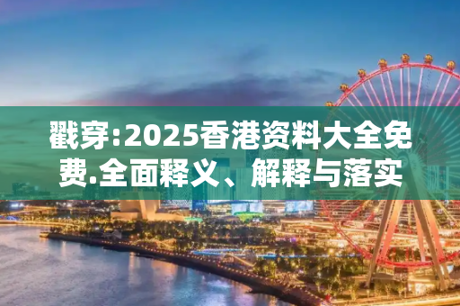 戳穿:2025香港资料大全免费.全面释义、解释与落实