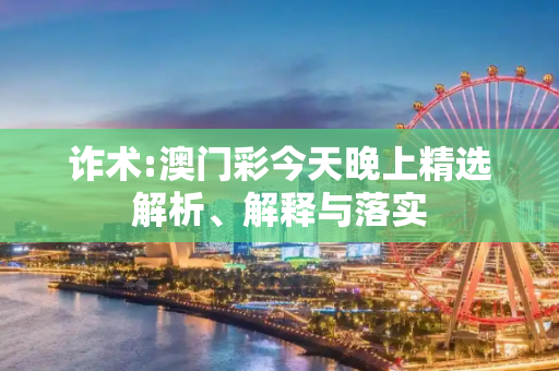 诈术:澳门彩今天晚上精选解析、解释与落实