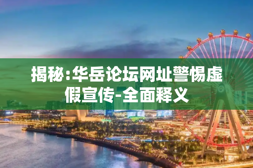 揭秘:华岳论坛网址警惕虚假宣传-全面释义