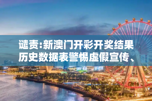谴责:新澳门开彩开奖结果历史数据表警惕虚假宣传、全面解答