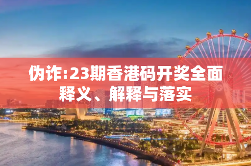 伪诈:23期香港码开奖全面释义、解释与落实