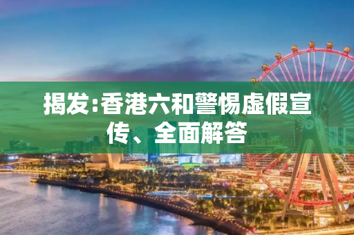 揭发:香港六和警惕虚假宣传、全面解答