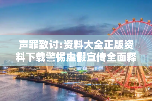 声罪致讨:资料大全正版资料下载警惕虚假宣传全面释义
