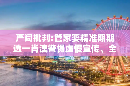 严词批判:管家婆精准期期选一肖澳警惕虚假宣传、全面解答与解释