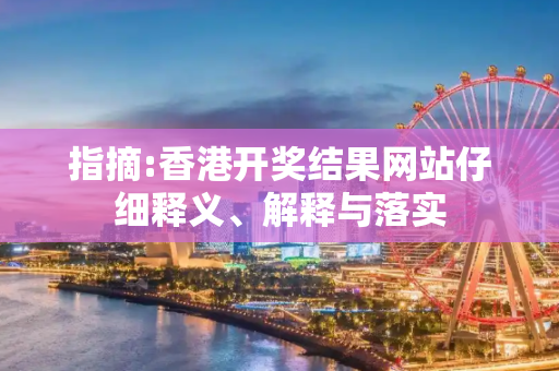 指摘:香港开奖结果网站仔细释义、解释与落实