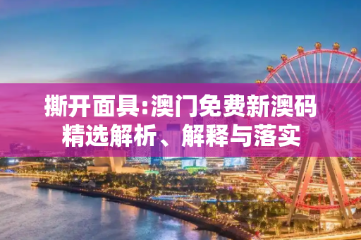 撕开面具:澳门免费新澳码精选解析、解释与落实