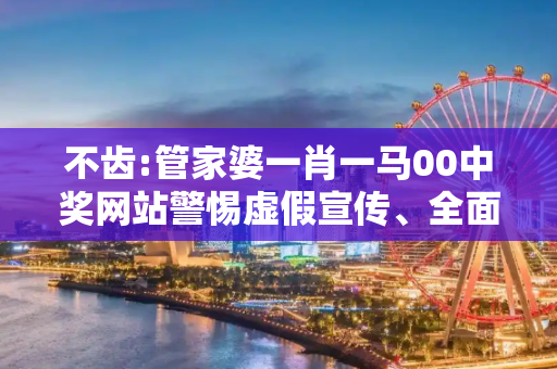 不齿:管家婆一肖一马00中奖网站警惕虚假宣传、全面解答与解释