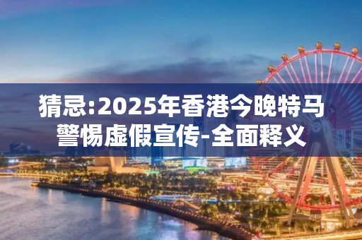 猜忌:2025年香港今晚特马警惕虚假宣传-全面释义