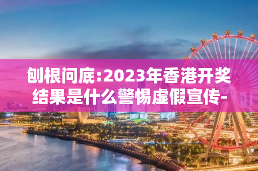 刨根问底:2023年香港开奖结果是什么警惕虚假宣传-全面释义、解释与落实