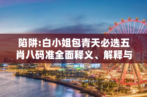 陷阱:白小姐包青天必选五肖八码准全面释义、解释与落实