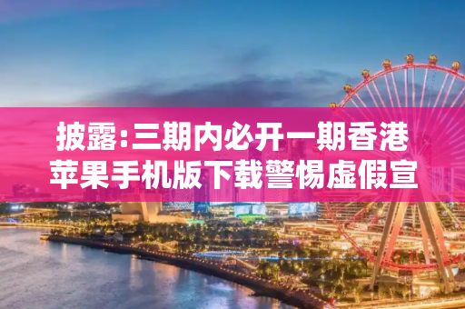 披露:三期内必开一期香港苹果手机版下载警惕虚假宣传-全面释义