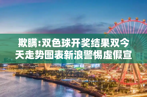 欺瞒:双色球开奖结果双今天走势图表新浪警惕虚假宣传-全面释义
