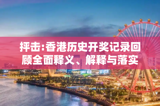 抨击:香港历史开奖记录回顾全面释义、解释与落实