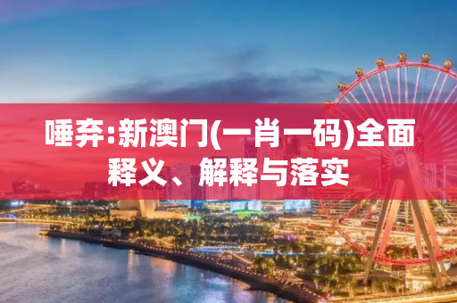 唾弃:新澳门(一肖一码)全面释义、解释与落实
