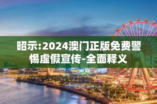 昭示:2024澳门正版免费警惕虚假宣传-全面释义