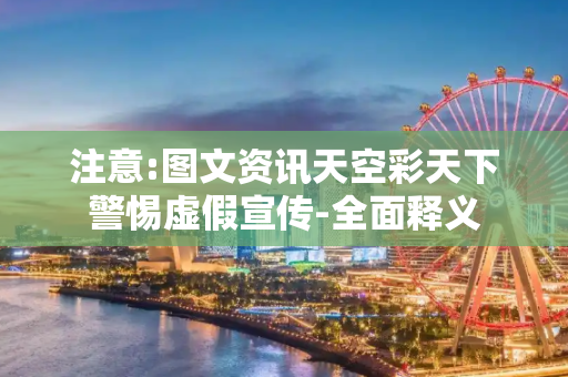 注意:图文资讯天空彩天下警惕虚假宣传-全面释义