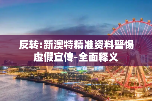 反转:新澳特精准资料警惕虚假宣传-全面释义