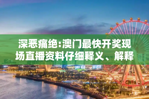 深恶痛绝:澳门最快开奖现场直播资料仔细释义、解释与落实