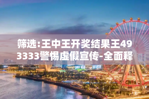 筛选:王中王开奖结果王493333警惕虚假宣传-全面释义、解释与落实