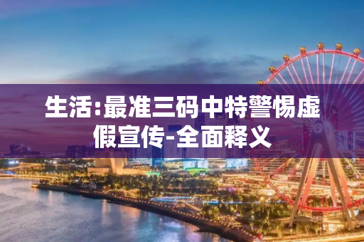 生活:最准三码中特警惕虚假宣传-全面释义