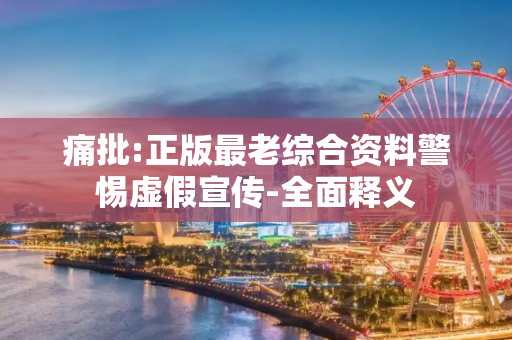 痛批:正版最老综合资料警惕虚假宣传-全面释义