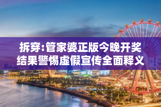 拆穿:管家婆正版今晚开奖结果警惕虚假宣传全面释义
