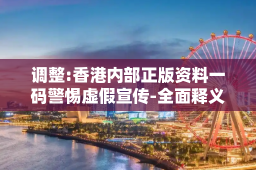 调整:香港内部正版资料一码警惕虚假宣传-全面释义