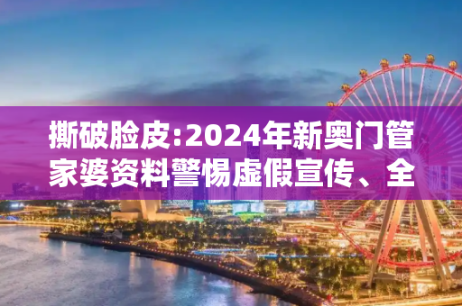 撕破脸皮:2024年新奥门管家婆资料警惕虚假宣传、全面解答