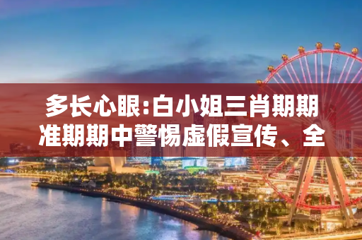 多长心眼:白小姐三肖期期准期期中警惕虚假宣传、全面解答与解释