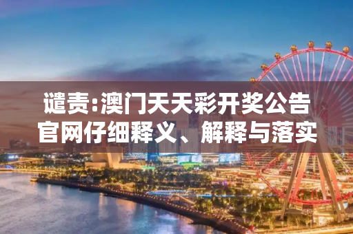 谴责:澳门天天彩开奖公告官网仔细释义、解释与落实
