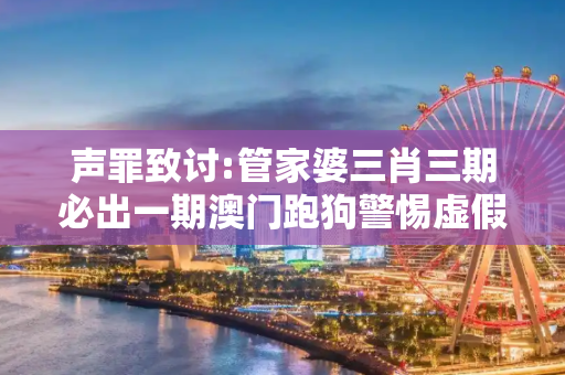 声罪致讨:管家婆三肖三期必出一期澳门跑狗警惕虚假宣传全面释义