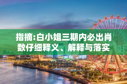 指摘:白小姐三期内必出肖数仔细释义、解释与落实